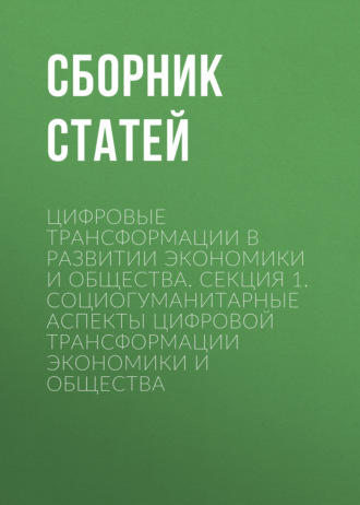 Сборник статей. Цифровые трансформации в развитии экономики и общества. Секция 1. Социогуманитарные аспекты цифровой трансформации экономики и общества