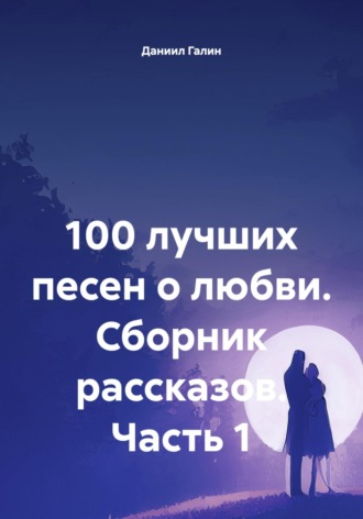 Даниил Галин. 100 лучших песен о любви. Сборник рассказов. Часть 1