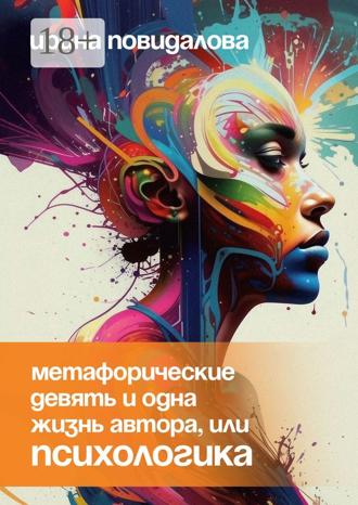 Ирина Анатольевна Повидалова. Метафорические девять и одна жизнь автора, или Психологика