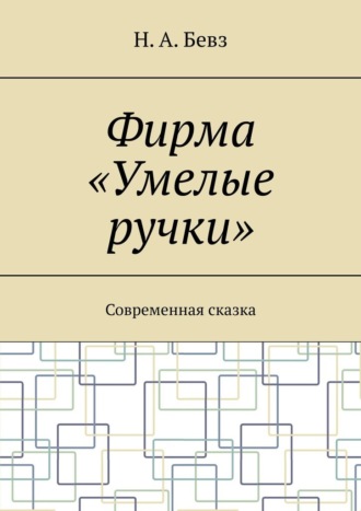 Н. А. Бевз. Фирма «Умелые ручки». Современная сказка