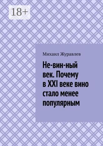 Михаил Журавлев. Не-вин-ный век. Почему в XXI веке вино стало менее популярным