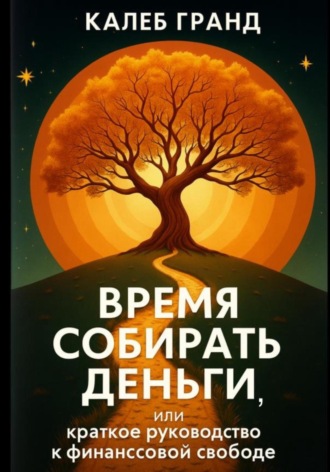 Калеб Гранд. Время собирать деньги, или Краткое руководство к финансовой свободе