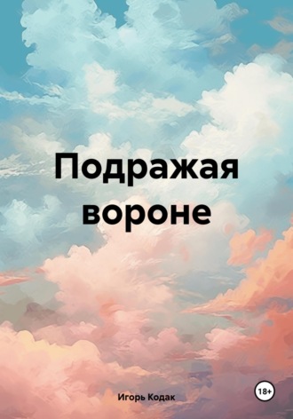 Подражая вороне. Игорь Викторович Кодак