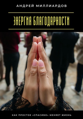 Энергия благодарности. Как простое «спасибо» меняет жизнь. Андрей Миллиардов