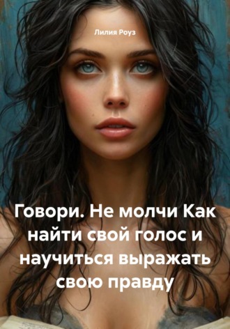 Говори. Не молчи. Как найти свой голос и научиться выражать свою правду. 