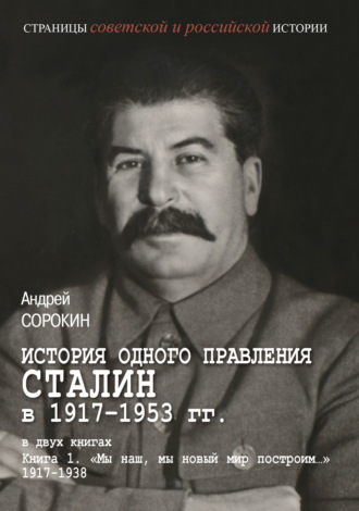 История одного правления. Сталин в 1917–1953 гг. Книга 1. «Мы наш, мы новый мир построим…» 1917–1938. Андрей Сорокин