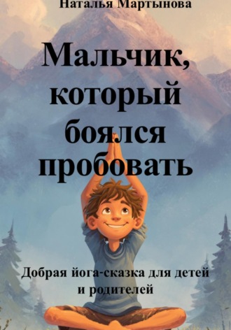 Наталья Мартынова. Мальчик, который боялся пробовать. Добрая йога-сказка для детей и родителей