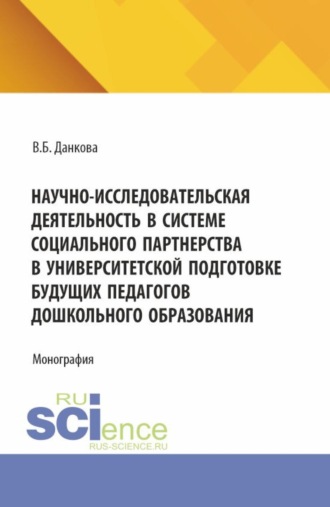 Научно-исследовательская деятельность в системе социального партнерства в университетской подготовке будущих педагогов дошкольного образования. (Бакалавриат, Магистратура). Монография.. Вероника Борисовна Данкова