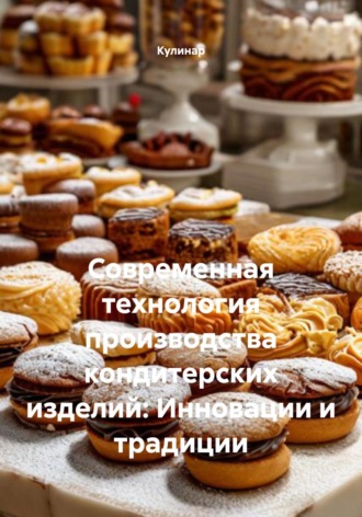 Современная технология производства кондитерских изделий: Инновации и традиции. Кулинар