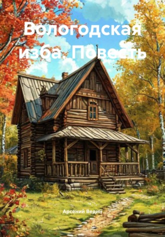 Арсений Ведин. Вологодская изба. Повесть
