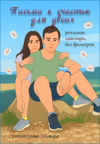 Султангулова Эльмира. Письма к счастью для двоих: реальная лавстори без фильтров