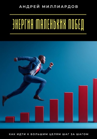 Энергия маленьких побед. Как идти к большим целям шаг за шагом. Андрей Миллиардов