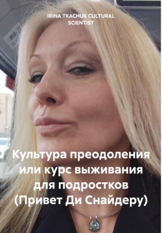 IRINA TKACHUK CULTURAL SCIENTIST. Культура преодоления или курс выживания для подростков (Привет Ди Снайдеру)