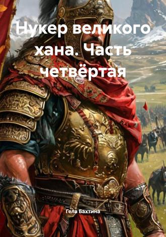 Гела Бахтина. Нукер великого хана. Часть четвёртая