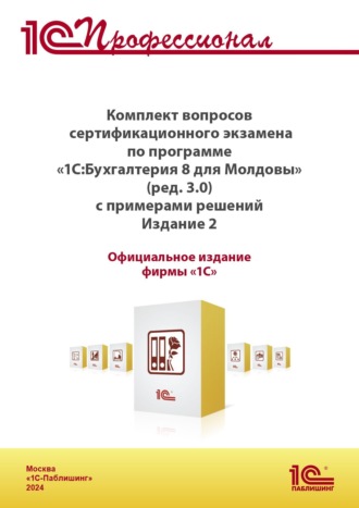 Комплект вопросов сертификационного экзамена «1С:Профессионал» по программе «1С:Бухгалтерия 8 для Молдовы» (редакция 3.0) с примерами решений (+ epub). Версия экзамена – ноябрь 2024 г. 