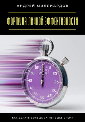 Формула личной эффективности. Как делать больше за меньшее время. Андрей Миллиардов