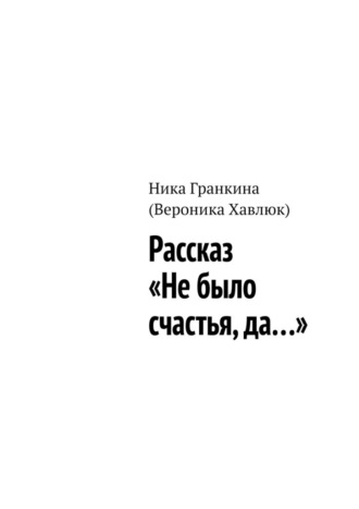 Ника Гранкина (Вероника Хавлюк). Рассказ «Не было счастья, да…»