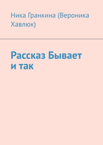 Ника Гранкина (Вероника Хавлюк). Рассказ «Бывает и так»