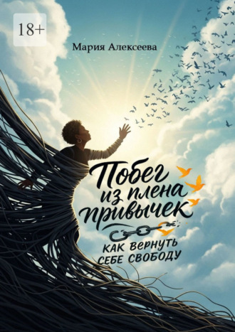 Мария Алексеева. Побег из плена привычек: как вернуть себе свободу. Начни свою осознанную жизнь.