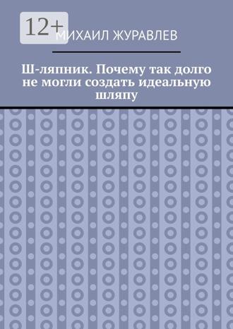 Михаил Журавлев. Ш-ляпник. Почему так долго не могли создать идеальную шляпу