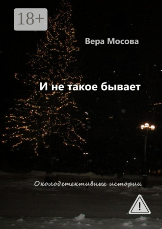 Вера Мосова. И не такое бывает. Околодетективные истории