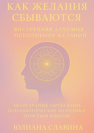 Юлиана Славина. Как желания сбываются. Внутренняя алхимия исполнения желаний