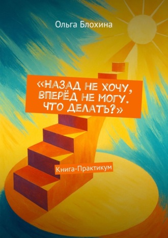 Ольга Блохина. Назад не хочу, вперёд не могу. Что делать? Книга-Практикум