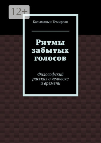 Темирлан Болатханұлы Қасымақын. Ритмы забытых голосов. Философский рассказ о человеке и времени