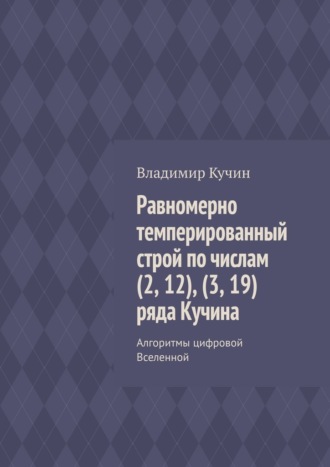Владимир Кучин. Равномерно темперированный строй по числам (2, 12), (3, 19) ряда Кучина. Алгоритмы цифровой Вселенной