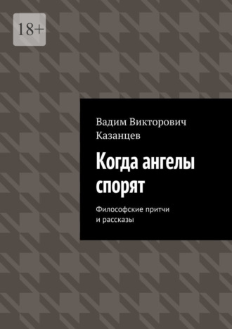 Вадим Викторович Казанцев. Когда ангелы спорят. Философские притчи и рассказы