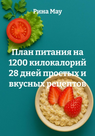 План питания на 1200 килокалорий 28 дней простых и вкусных рецептов. Рина Мау