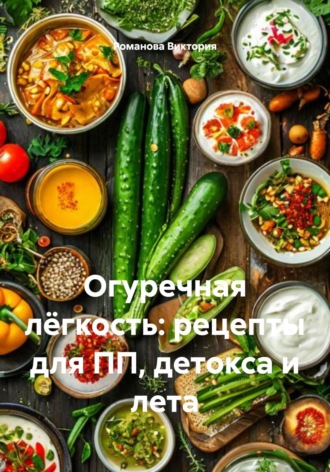Огуречная лёгкость: рецепты для ПП, детокса и лета. Романова Виктория