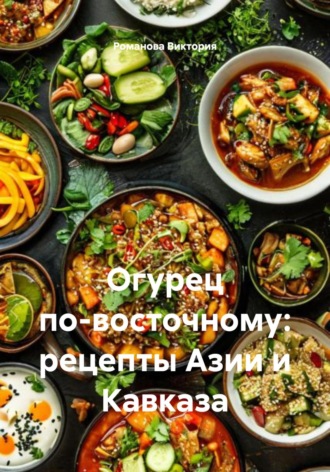 Романова Виктория. Огурец по-восточному: рецепты Азии и Кавказа