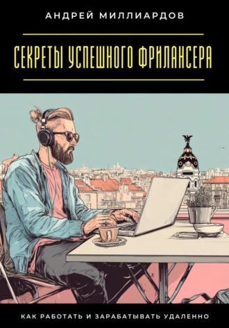 Секреты успешного фрилансера. Как работать и зарабатывать удаленно. Андрей Миллиардов