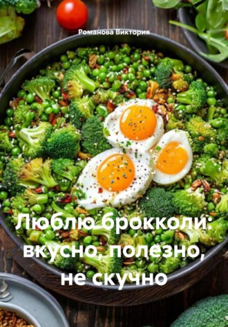 Люблю брокколи: вкусно, полезно, не скучно. Романова Виктория