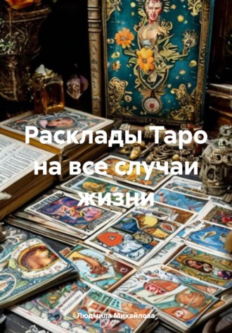 Расклады Таро на все случаи жизни. Людмила Михайлова