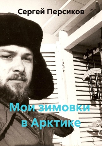 Мои зимовки  в Арктике. Сергей Николаевич Персиков