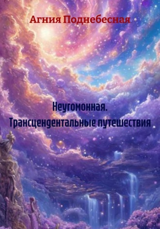 Агния Поднебесная. Неугомонная. Трансцендентальные путешествия