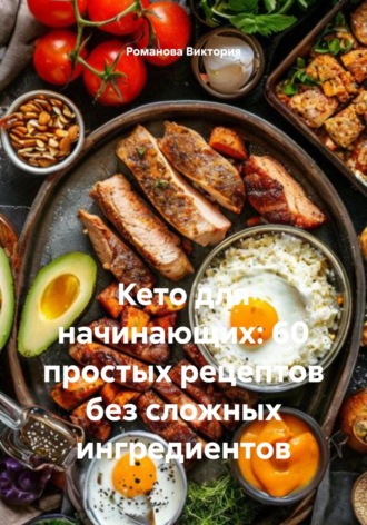 Романова Виктория. Кето для начинающих: 60 простых рецептов без сложных ингредиентов