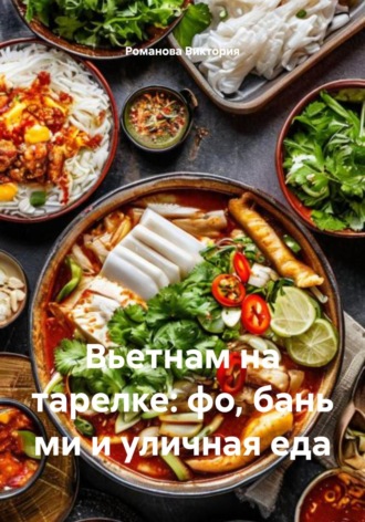 Вьетнам на тарелке: фо, бань ми и уличная еда. Романова Виктория