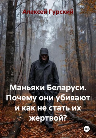 Маньяки Беларуси. Почему они убивают и как не стать их жертвой?. Алексей Гурский
