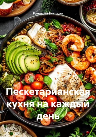 Пескетарианская кухня на каждый день. Романова Виктория