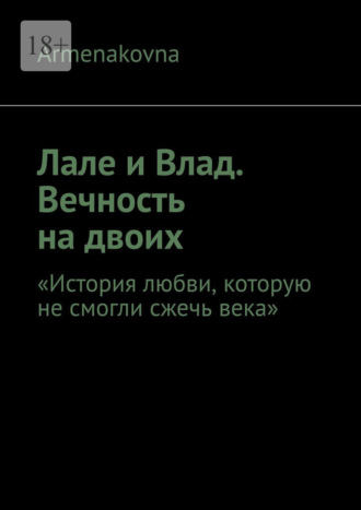 Armenakovna. Лале и Влад. Вечность на двоих. «История любви, которую не смогли сжечь века»