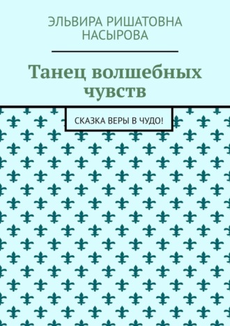 Эльвира Ришатовна Насырова. Танец волшебных чувств. Сказка Веры в Чудо!