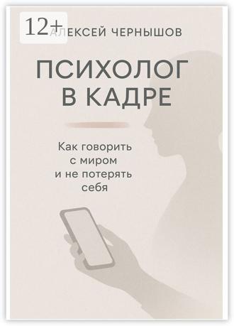 Алексей Чернышов. Психолог в кадре. Как говорить с миром и не потерять себя