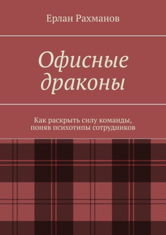 Офисные драконы. Как раскрыть силу команды, поняв психотипы сотрудников. Ерлан Рахманов
