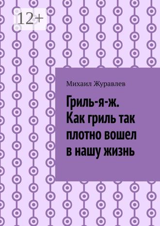 Михаил Журавлев. Гриль-я-ж. Как гриль так плотно вошел в нашу жизнь