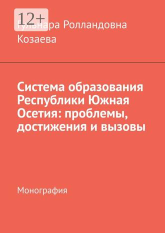 Гульнара Ролландовна Козаева. Система образования Республики Южная Осетия: проблемы, достижения и вызовы. Монография