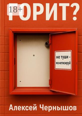 Алексей Чернышов. Горит? Не туши – монетизируй. Антикризисный PR, когда всё летит в тартарары, а ты улыбаешься в камеру