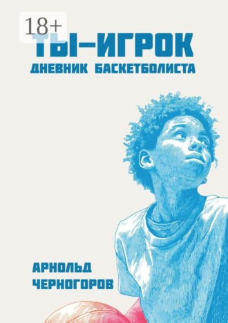 Арнольд Черногоров. Ты – игрок: дневник баскетболиста